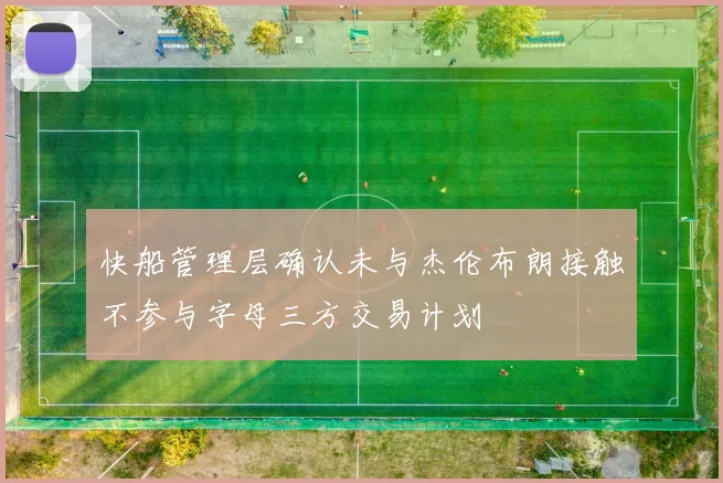 快船管理层确认未与杰伦布朗接触不参与字母三方交易计划