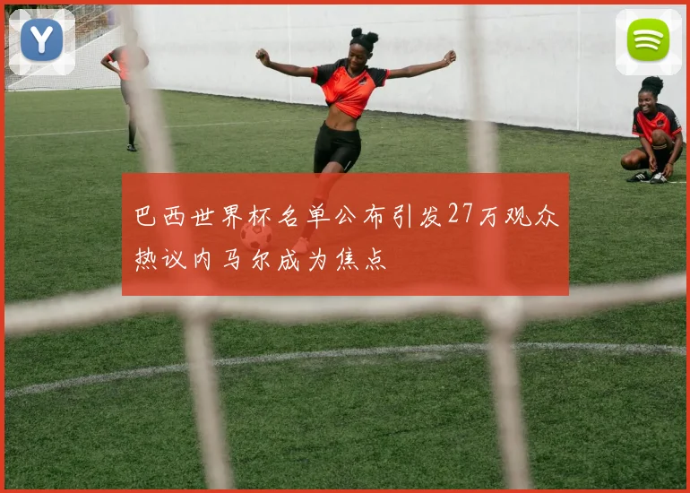 巴西世界杯名单公布引发27万观众热议内马尔成为焦点