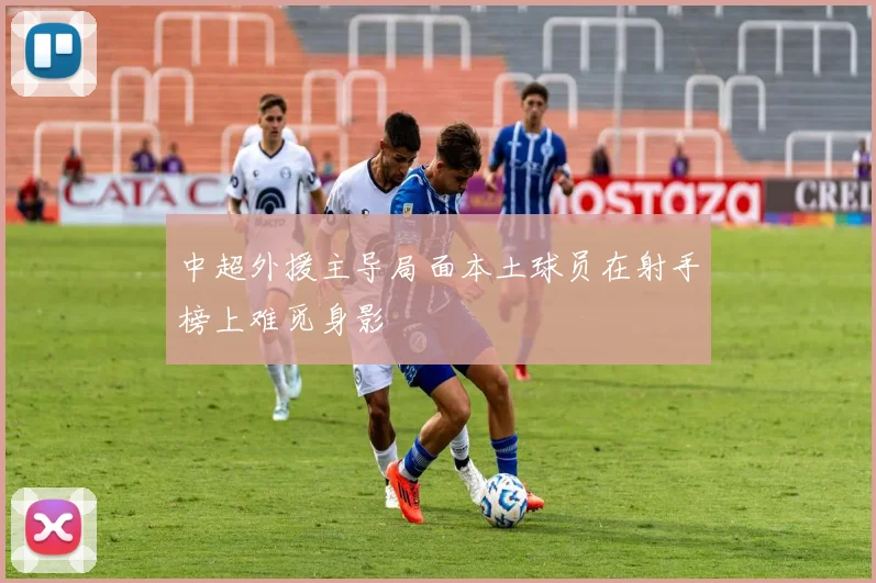 中超外援主导局面本土球员在射手榜上难觅身影