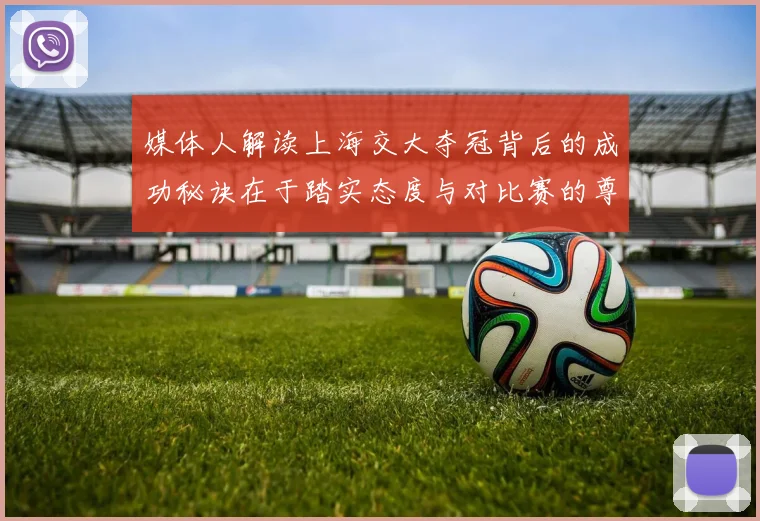 媒体人解读上海交大夺冠背后的成功秘诀在于踏实态度与对比赛的尊重