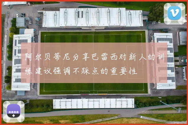 阿尔贝蒂尼分享巴雷西对新人的训练建议强调不踩点的重要性
