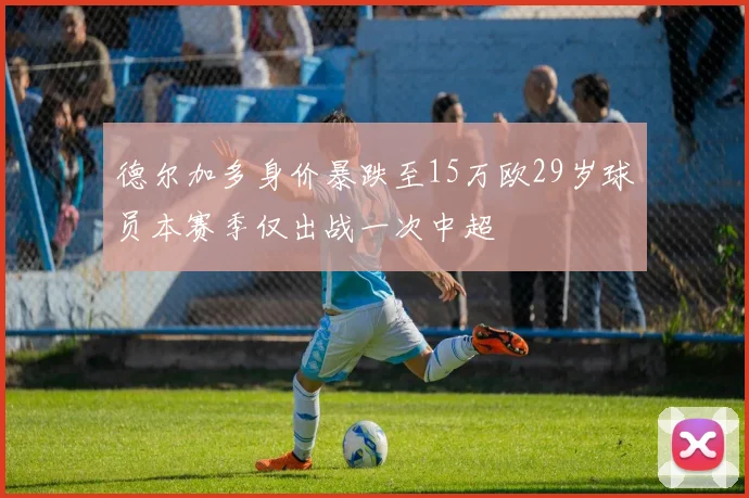 德尔加多身价暴跌至15万欧29岁球员本赛季仅出战一次中超