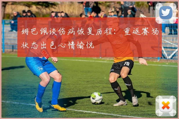 姆巴佩谈伤病恢复历程：重返赛场状态出色心情愉悦