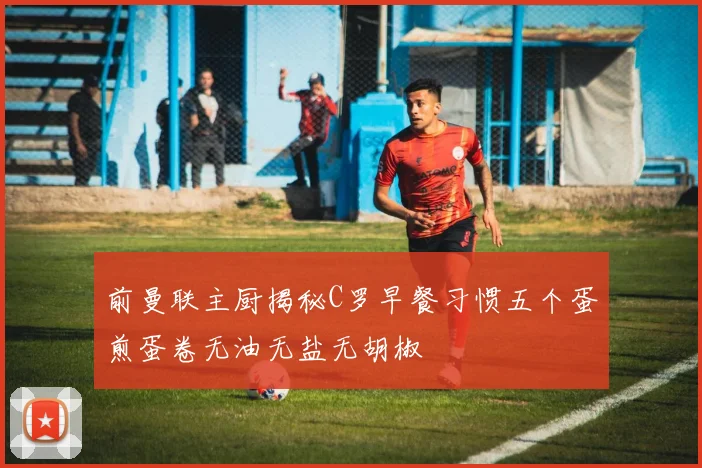 前曼联主厨揭秘C罗早餐习惯五个蛋煎蛋卷无油无盐无胡椒
