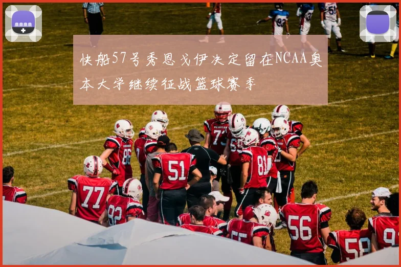快船57号秀恩戈伊决定留在NCAA奥本大学继续征战篮球赛季