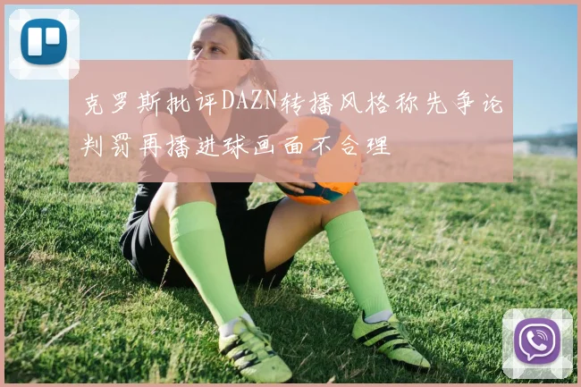 克罗斯批评DAZN转播风格称先争论判罚再播进球画面不合理