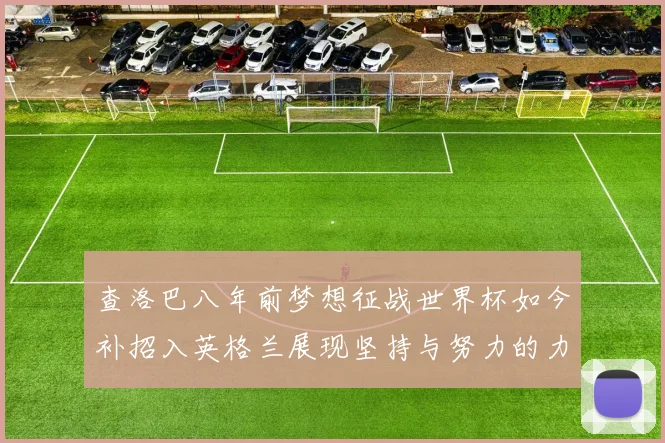 查洛巴八年前梦想征战世界杯如今补招入英格兰展现坚持与努力的力量