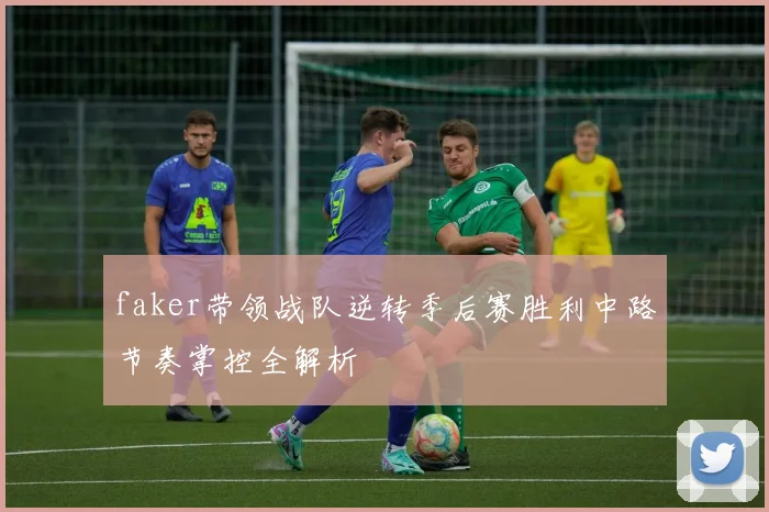 faker带领战队逆转季后赛胜利中路节奏掌控全解析