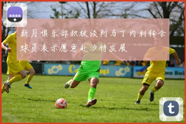 新月俱乐部积极谈判马丁内利转会球员表示愿意赴沙特发展