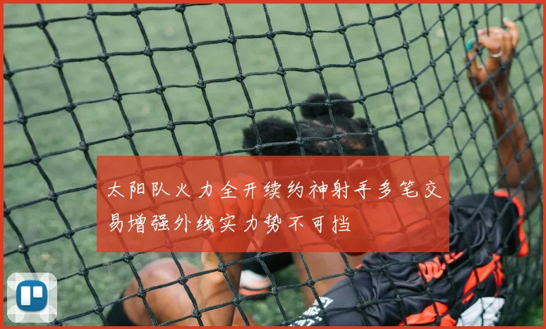 太阳队火力全开续约神射手多笔交易增强外线实力势不可挡