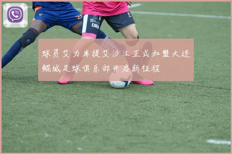 球员艾力库提艾沙江正式加盟大连鲲城足球俱乐部开启新征程