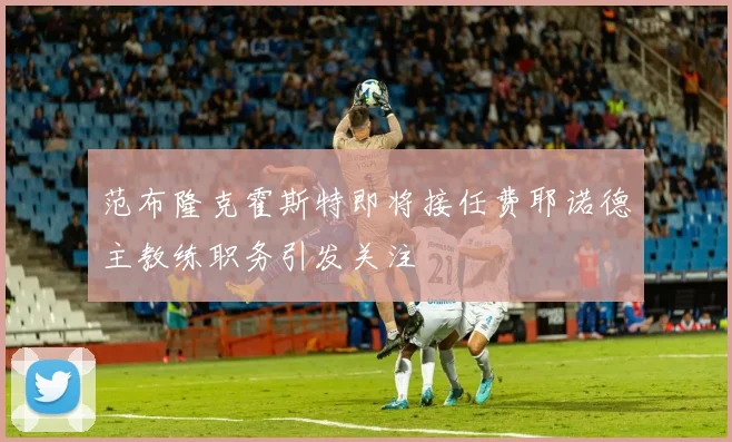 范布隆克霍斯特即将接任费耶诺德主教练职务引发关注