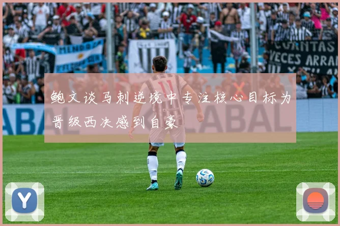 鲍文谈马刺逆境中专注核心目标为晋级西决感到自豪
