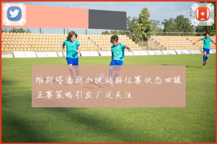 维斯塔潘新加坡站排位赛状态回暖正赛策略引发广泛关注