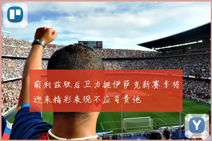 前利兹联后卫力挺伊萨克新赛季将迎来精彩表现不应苛责他