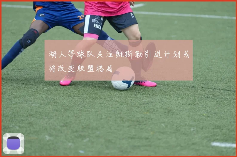 湖人等球队关注凯斯勒引进计划或将改变联盟格局