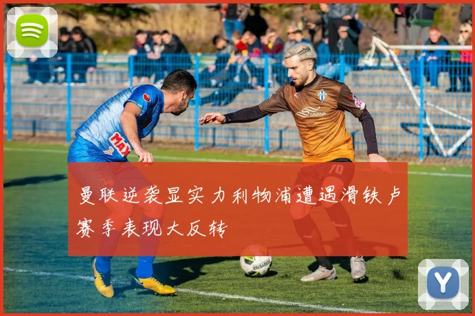 曼联逆袭显实力利物浦遭遇滑铁卢赛季表现大反转