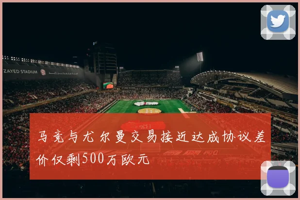 马竞与尤尔曼交易接近达成协议差价仅剩500万欧元