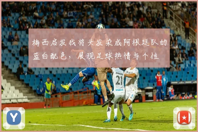 梅西启发我将头发染成阿根廷队的蓝白配色，展现足球热情与个性
