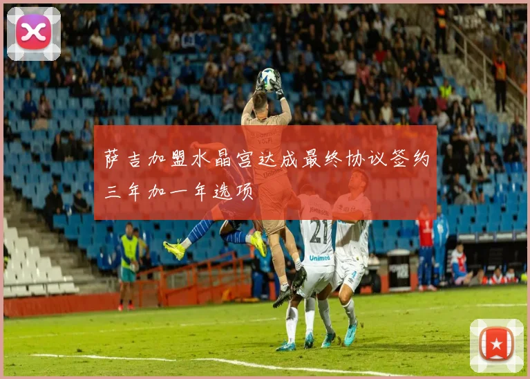 萨吉加盟水晶宫达成最终协议签约三年加一年选项