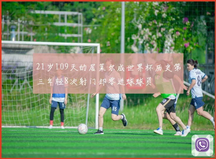 21岁109天的居莱尔成世界杯历史第三年轻8次射门却零进球球员