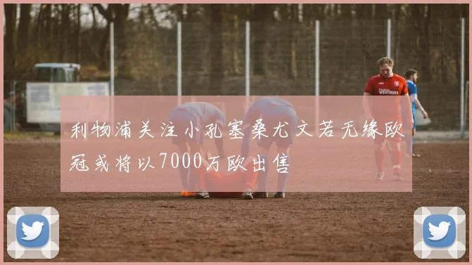 利物浦关注小孔塞桑尤文若无缘欧冠或将以7000万欧出售