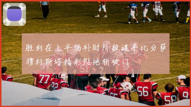 胜利在上半场补时阶段追平比分萨穆科斯塔精彩贴地斩破门