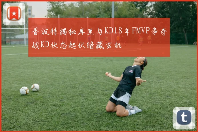 香波特揭秘库里与KD18年FMVP争夺战KD状态起伏暗藏玄机