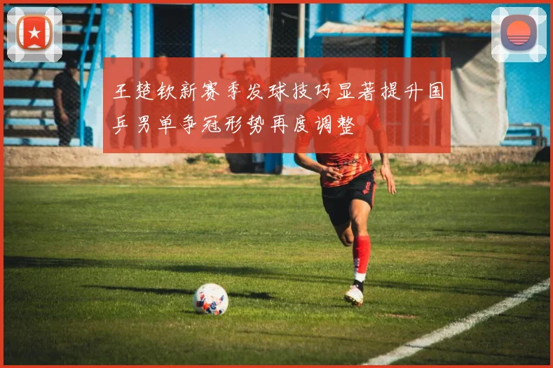 王楚钦新赛季发球技巧显著提升国乒男单争冠形势再度调整