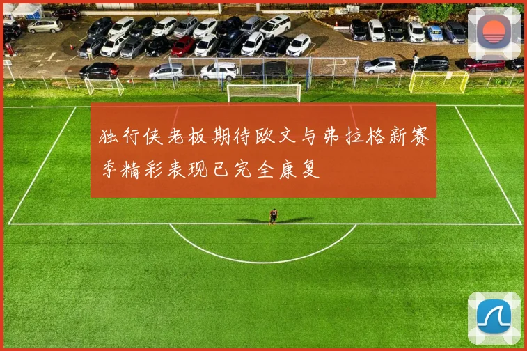 独行侠老板期待欧文与弗拉格新赛季精彩表现已完全康复