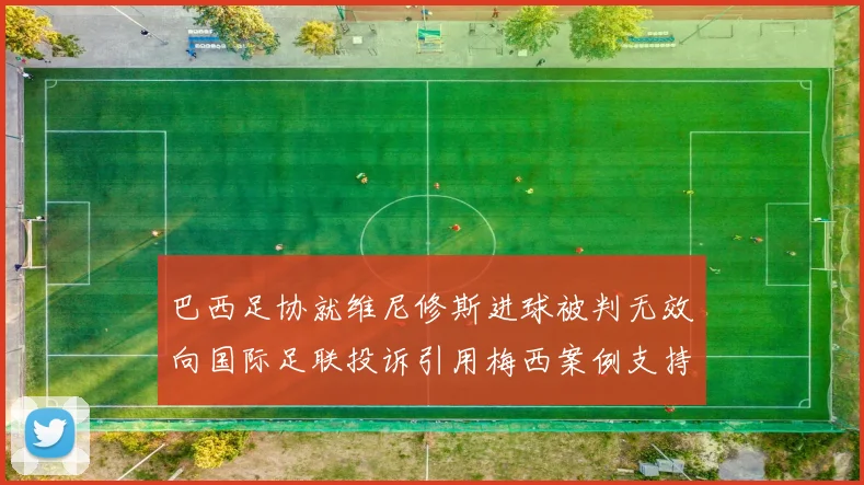 巴西足协就维尼修斯进球被判无效向国际足联投诉引用梅西案例支持
