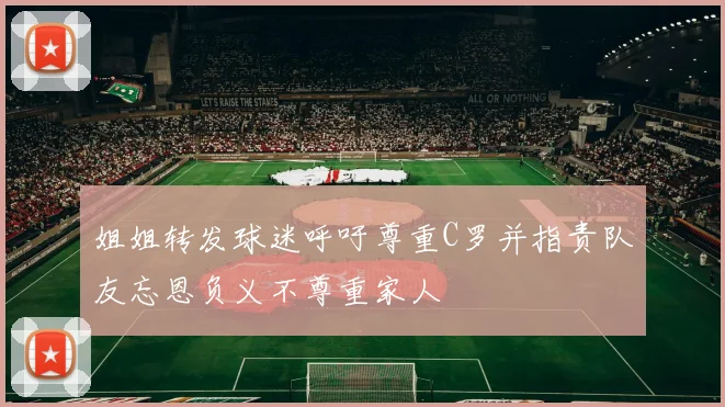 姐姐转发球迷呼吁尊重C罗并指责队友忘恩负义不尊重家人