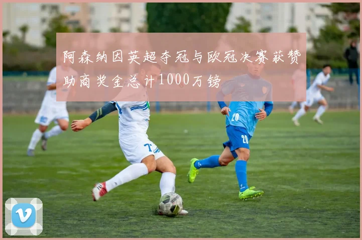 阿森纳因英超夺冠与欧冠决赛获赞助商奖金总计1000万镑