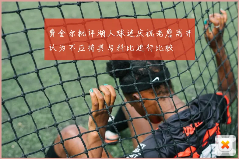 费舍尔批评湖人球迷庆祝老詹离开认为不应将其与科比进行比较