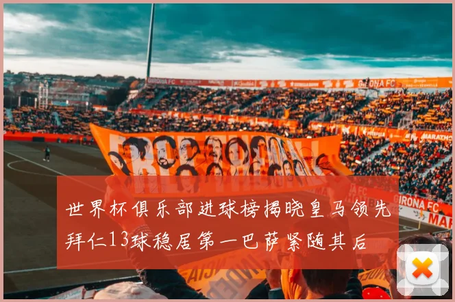 世界杯俱乐部进球榜揭晓皇马领先拜仁13球稳居第一巴萨紧随其后